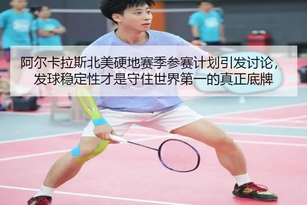 阿尔卡拉斯北美硬地赛季参赛计划引发讨论，发球稳定性才是守住世界第一的真正底牌